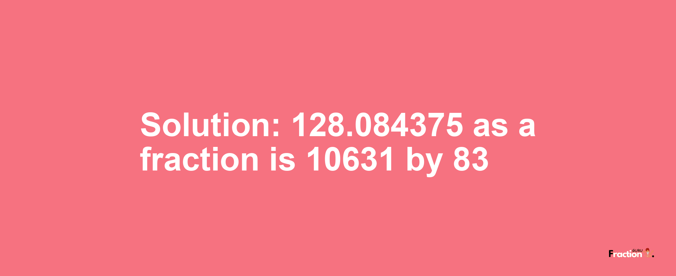 Solution:128.084375 as a fraction is 10631/83